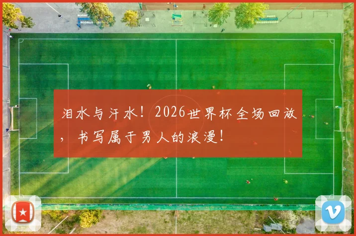 泪水与汗水！2026世界杯全场回放，书写属于男人的浪漫！