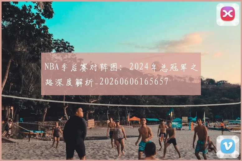 NBA季后赛对阵图:2024年总冠军之路深度解析_20260606165657