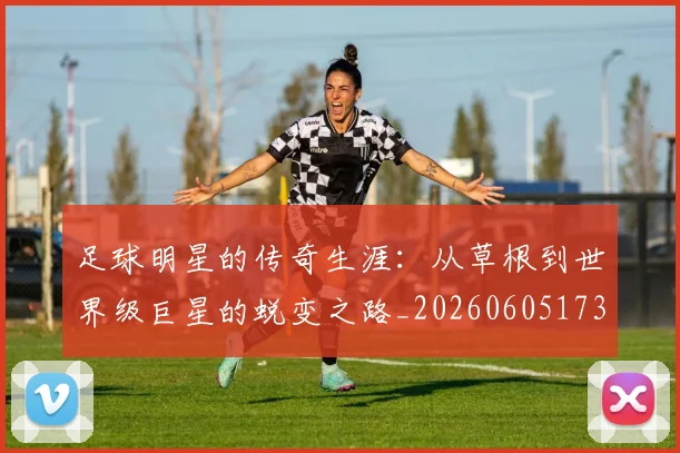 足球明星的传奇生涯:从草根到世界级巨星的蜕变之路_20260605173555