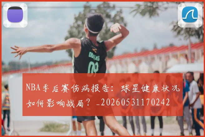 NBA季后赛伤病报告:球星健康状况如何影响战局?_20260531170242