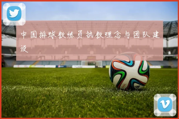 中国排球教练员执教理念与团队建设