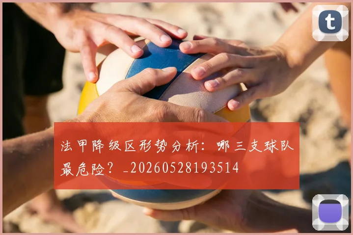 法甲降级区形势分析:哪三支球队最危险?_20260528193514