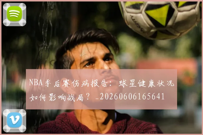 NBA季后赛伤病报告:球星健康状况如何影响战局?_20260606165641