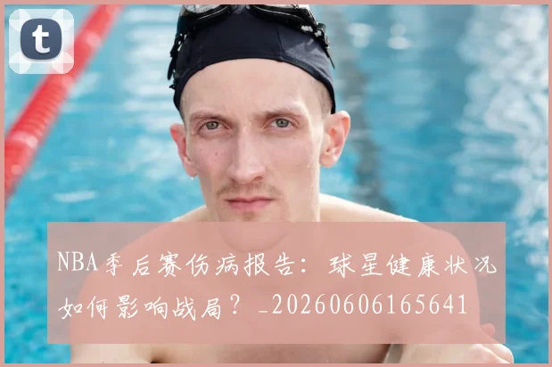 NBA季后赛伤病报告：球星健康状况如何影响战局？_20260606165641