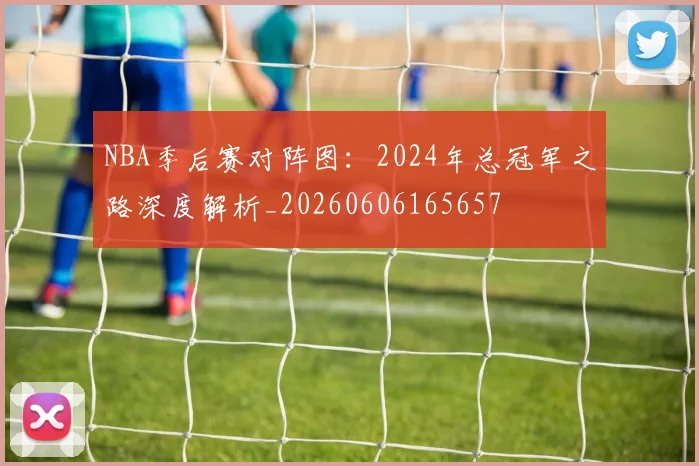 NBA季后赛对阵图：2024年总冠军之路深度解析_20260606165657