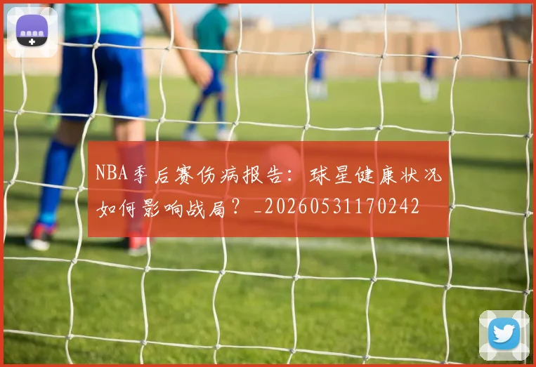 NBA季后赛伤病报告:球星健康状况如何影响战局?_20260531170242