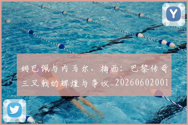 姆巴佩与内马尔、梅西：巴黎传奇三叉戟的辉煌与争议_20260602001443
