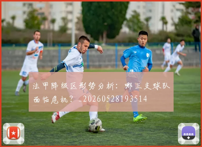 法甲降级区形势分析:哪三支球队面临危机?_20260528193514
