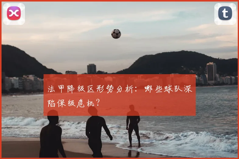 法甲降级区形势分析:哪些球队深陷保级危机?