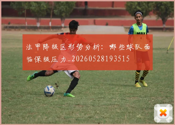 法甲降级区形势分析:哪些球队面临保级压力_20260528193515