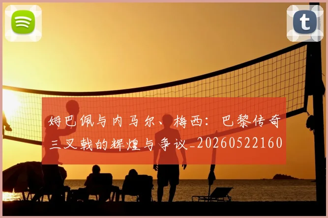 姆巴佩与内马尔、梅西:巴黎传奇三叉戟的辉煌与争议_20260522160530_20260609132721