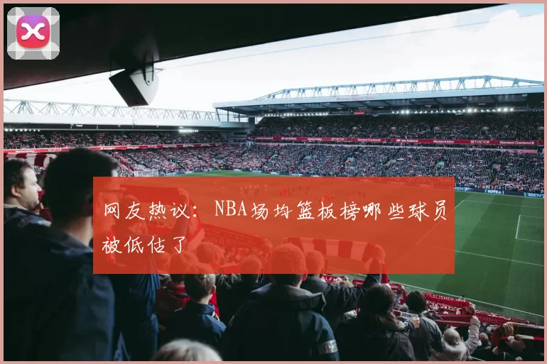 网友热议：NBA场均篮板榜哪些球员被低估了