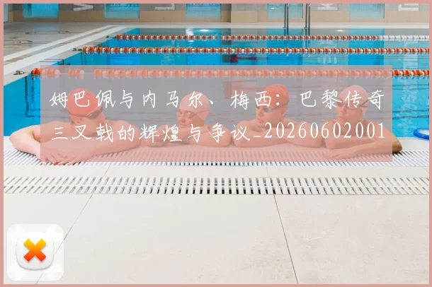 姆巴佩与内马尔、梅西:巴黎传奇三叉戟的辉煌与争议_20260602001443