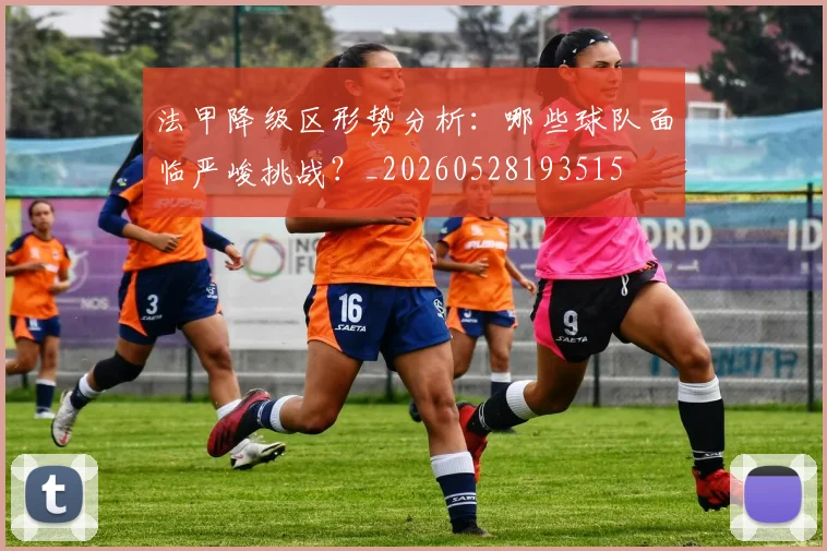 法甲降级区形势分析：哪些球队面临严峻挑战？_20260528193515