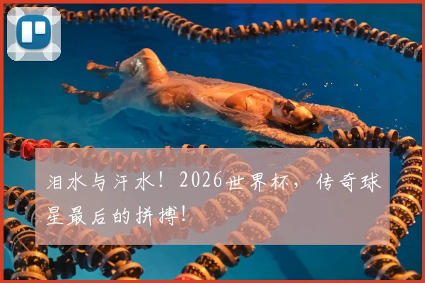 泪水与汗水!2026世界杯,传奇球星最后的拼搏!