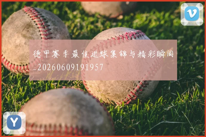 德甲赛季最佳进球集锦与精彩瞬间_20260609191957